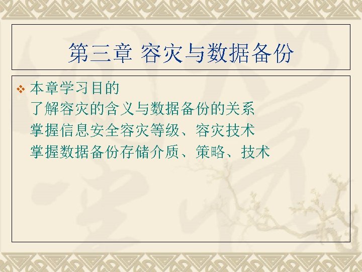 第三章 容灾与数据备份 v 本章学习目的 了解容灾的含义与数据备份的关系 掌握信息安全容灾等级、容灾技术 掌握数据备份存储介质、策略、技术 
