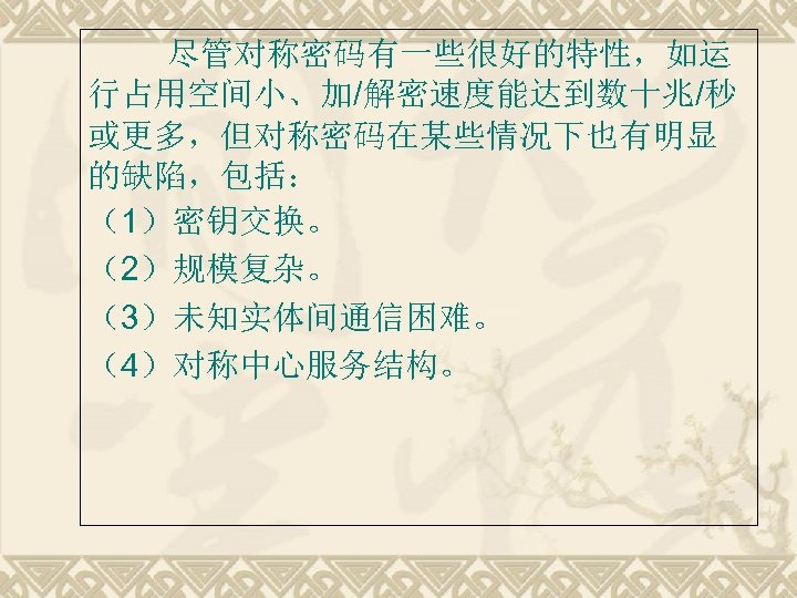尽管对称密码有一些很好的特性，如运 行占用空间小、加/解密速度能达到数十兆/秒 或更多，但对称密码在某些情况下也有明显 的缺陷，包括： （1）密钥交换。 （2）规模复杂。 （3）未知实体间通信困难。 （4）对称中心服务结构。 
