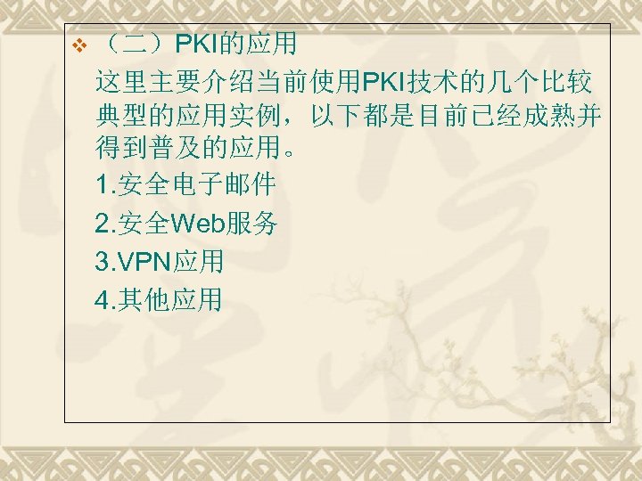 v （二）PKI的应用 这里主要介绍当前使用PKI技术的几个比较 典型的应用实例，以下都是目前已经成熟并 得到普及的应用。 1. 安全电子邮件 2. 安全Web服务 3. VPN应用 4. 其他应用 