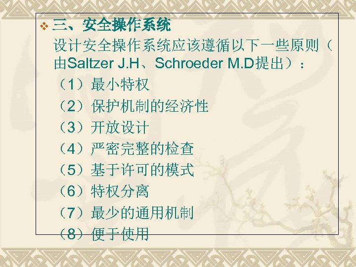 v 三、安全操作系统 设计安全操作系统应该遵循以下一些原则（ 由Saltzer J. H、Schroeder M. D提出）： （1）最小特权 （2）保护机制的经济性 （3）开放设计 （4）严密完整的检查 （5）基于许可的模式 （6）特权分离