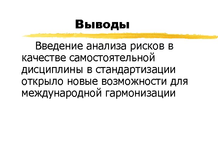 Выводы Введение анализа рисков в качестве самостоятельной дисциплины в стандартизации открыло новые возможности для
