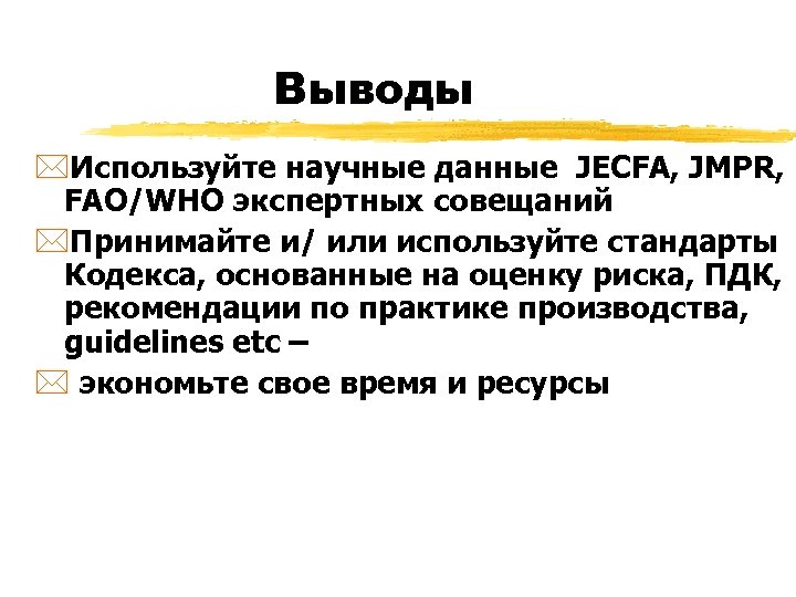 Выводы *Используйте научные данные JECFA, JMPR, FAO/WHO экспертных совещаний *Принимайте и/ или используйте стандарты
