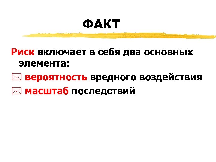 ФАКT Риск включает в себя два основных элемента: * вероятность вредного воздействия * масштаб
