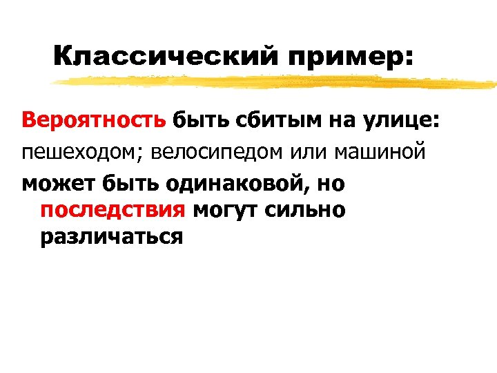 Классический пример: Вероятность быть сбитым на улице: пешеходом; велосипедом или машиной может быть одинаковой,