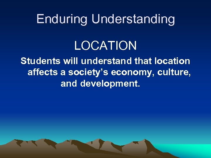 Enduring Understanding LOCATION Students will understand that location affects a society’s economy, culture, and