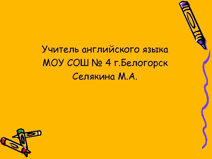 Учитель английского языка МОУ СОШ № 4 г. Белогорск Селякина М. А. 