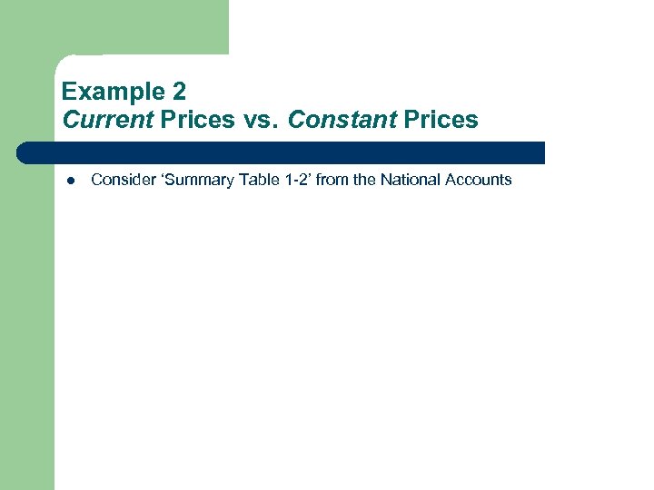 Example 2 Current Prices vs. Constant Prices l Consider ‘Summary Table 1 -2’ from