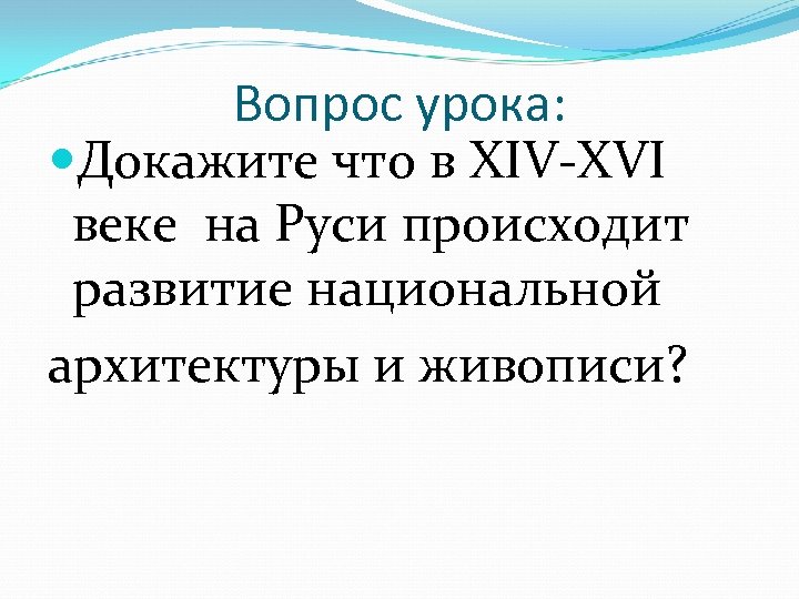 Вопрос урока: Докажите что в XIV-XVI веке на Руси происходит развитие национальной архитектуры и