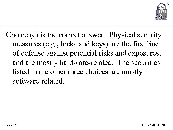 Choice (c) is the correct answer. Physical security measures (e. g. , locks and