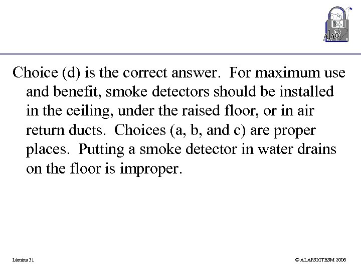 Choice (d) is the correct answer. For maximum use and benefit, smoke detectors should