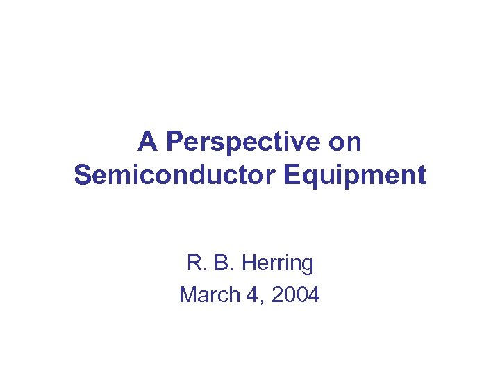 A Perspective on Semiconductor Equipment R. B. Herring March 4, 2004 