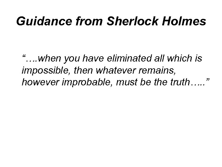 Guidance from Sherlock Holmes “…. when you have eliminated all which is impossible, then