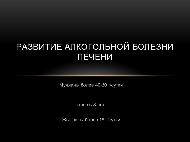 РАЗВИТИЕ АЛКОГОЛЬНОЙ БОЛЕЗНИ ПЕЧЕНИ Мужчины более 40 -60 г/сутки олее 5 -8 лет Женщины