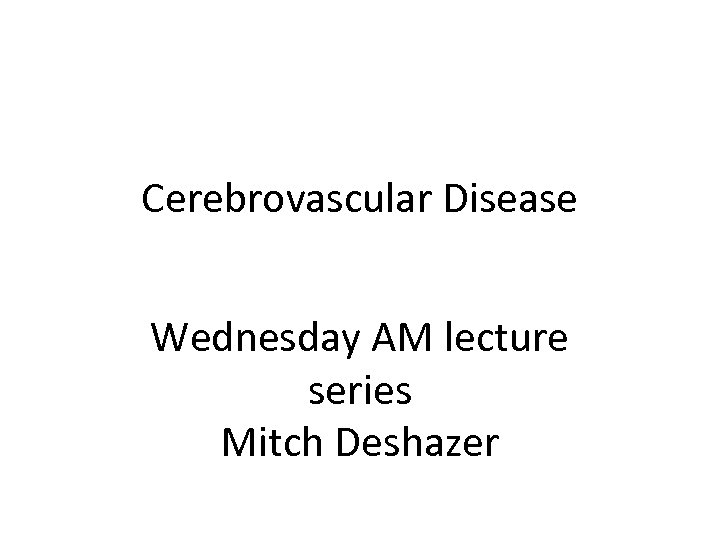 Cerebrovascular Disease Wednesday AM lecture series Mitch Deshazer 