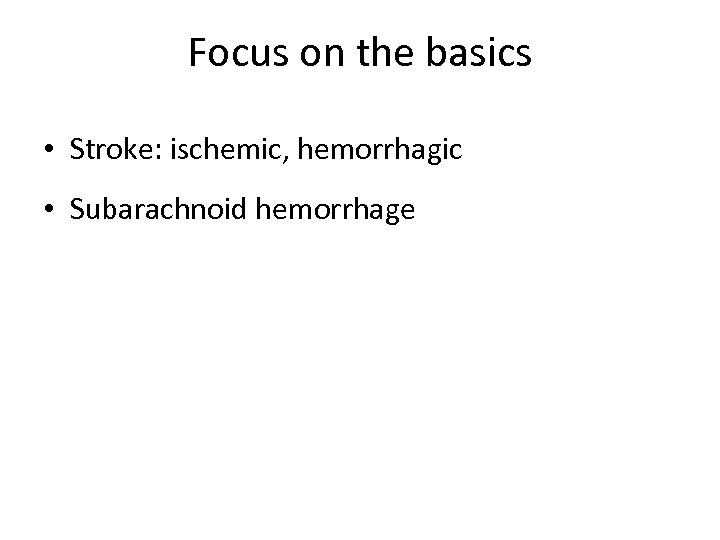 Focus on the basics • Stroke: ischemic, hemorrhagic • Subarachnoid hemorrhage 