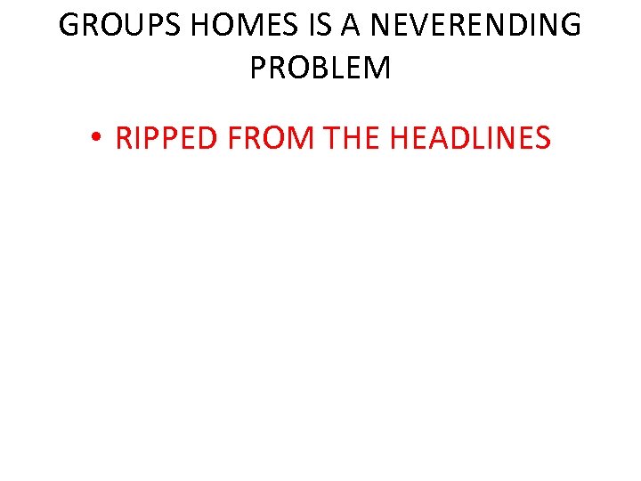 GROUPS HOMES IS A NEVERENDING PROBLEM • RIPPED FROM THE HEADLINES 