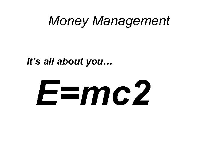 Money Management It’s all about you… E=mc 2 