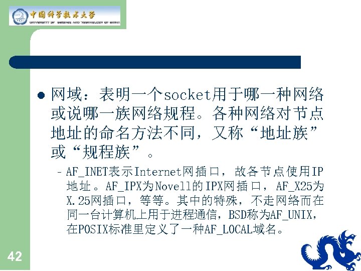 l 网域：表明一个socket用于哪一种网络 或说哪一族网络规程。各种网络对节点 地址的命名方法不同，又称“地址族” 或“规程族”。 – AF_INET表示Internet网插口，故各节点使用IP 地 址 。 AF_IPX为 Novell的 IPX网 插