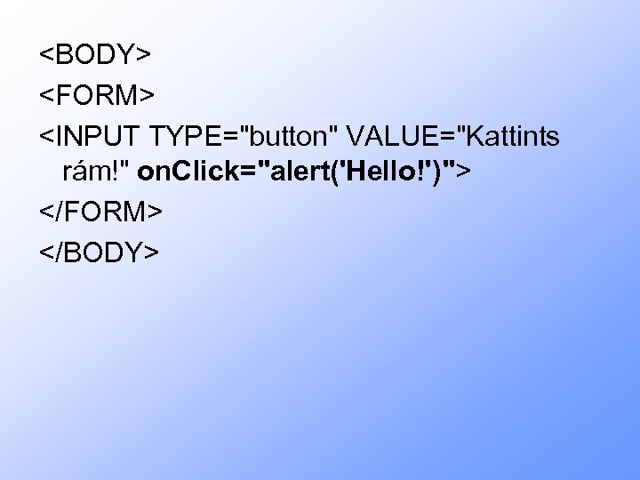 <BODY> <FORM> <INPUT TYPE="button" VALUE="Kattints rám!" on. Click="alert('Hello!')"> </FORM> </BODY> 