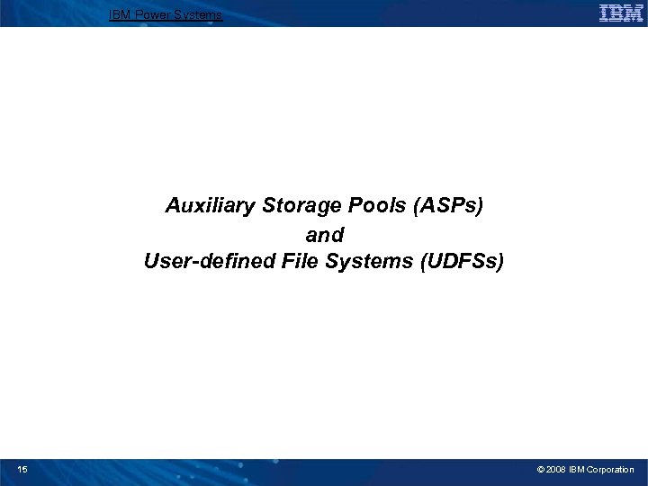 IBM Power Systems Auxiliary Storage Pools (ASPs) and User-defined File Systems (UDFSs) 15 ©