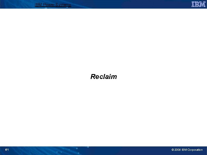 IBM Power Systems Reclaim 61 © 2008 IBM Corporation 