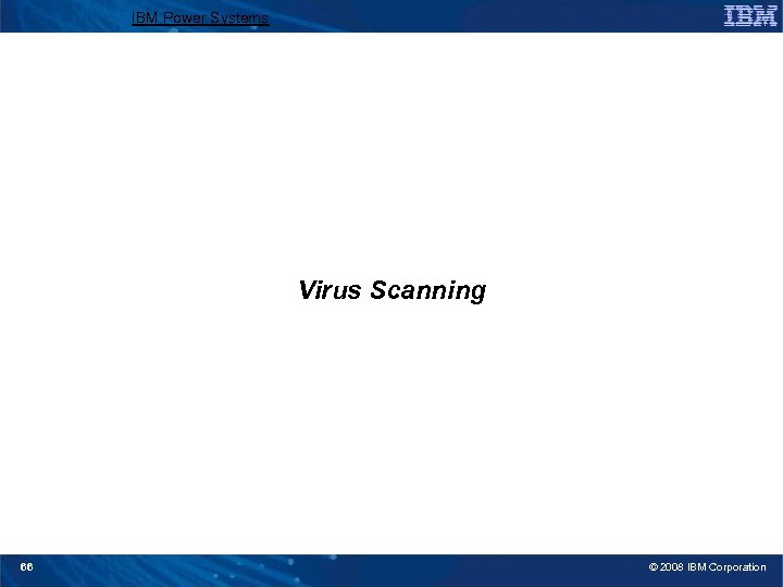 IBM Power Systems Virus Scanning 66 © 2008 IBM Corporation 