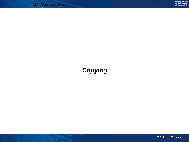 IBM Power Systems Copying 75 © 2008 IBM Corporation 