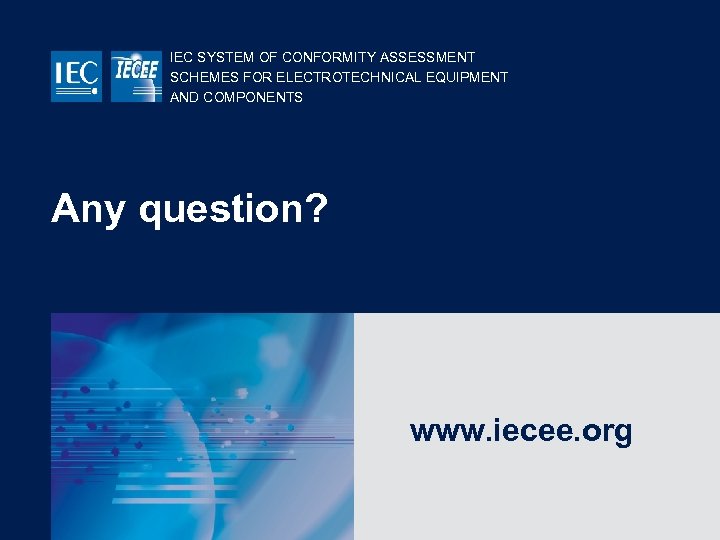 IEC SYSTEM OF CONFORMITY ASSESSMENT SCHEMES FOR ELECTROTECHNICAL EQUIPMENT AND COMPONENTS Any question? www.