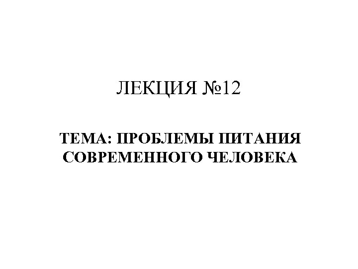 ЛЕКЦИЯ № 12 ТЕМА: ПРОБЛЕМЫ ПИТАНИЯ СОВРЕМЕННОГО ЧЕЛОВЕКА 