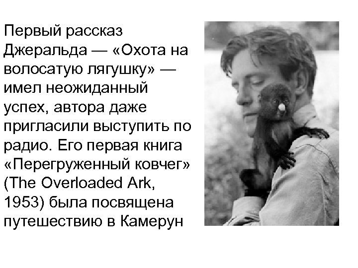 Первый рассказ Джеральда — «Охота на волосатую лягушку» — имел неожиданный успех, автора даже