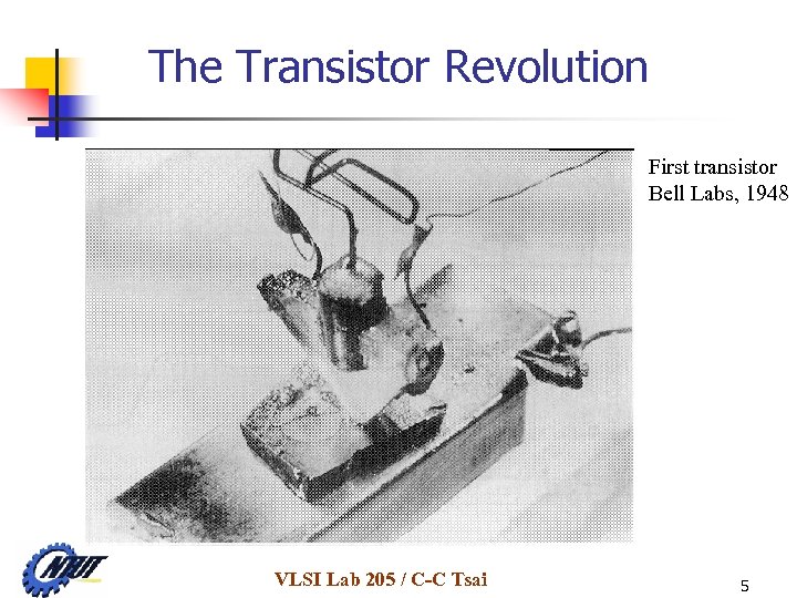 The Transistor Revolution First transistor Bell Labs, 1948 VLSI Lab 205 / C-C Tsai