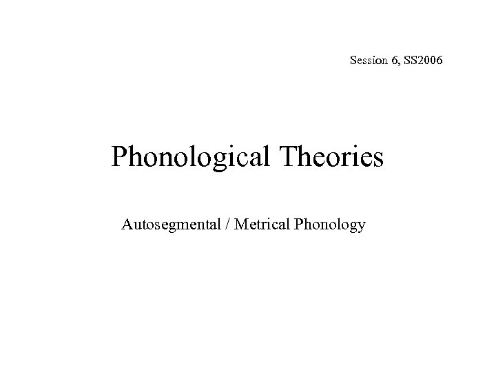 Session 6, SS 2006 Phonological Theories Autosegmental / Metrical Phonology 