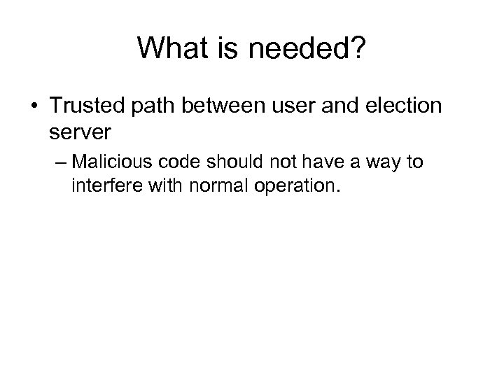 What is needed? • Trusted path between user and election server – Malicious code
