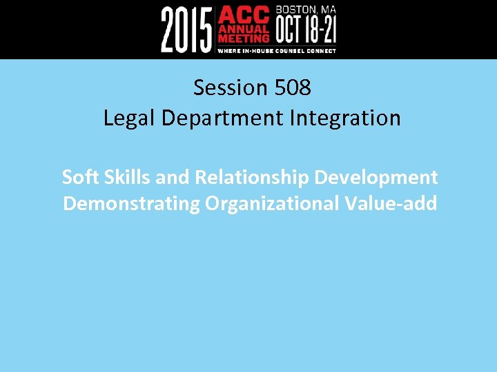 Session 508 Legal Department Integration Soft Skills and Relationship Development Demonstrating Organizational Value-add 