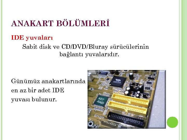 ANAKART BÖLÜMLERİ IDE yuvaları Sabit disk ve CD/DVD/Bluray sürücülerinin bağlantı yuvalarıdır. Günümüz anakartlarında en