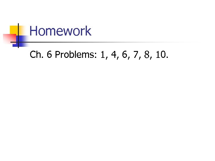 Homework Ch. 6 Problems: 1, 4, 6, 7, 8, 10. 