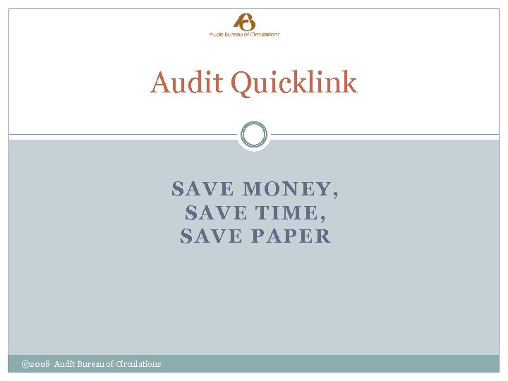 Audit Quicklink SAVE MONEY, SAVE TIME, SAVE PAPER © 2008 Audit Bureau of Circulations