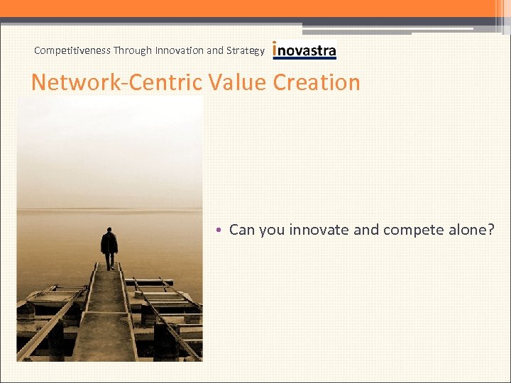Competitiveness Through Innovation and Strategy Network-Centric Value Creation • Can you innovate and compete