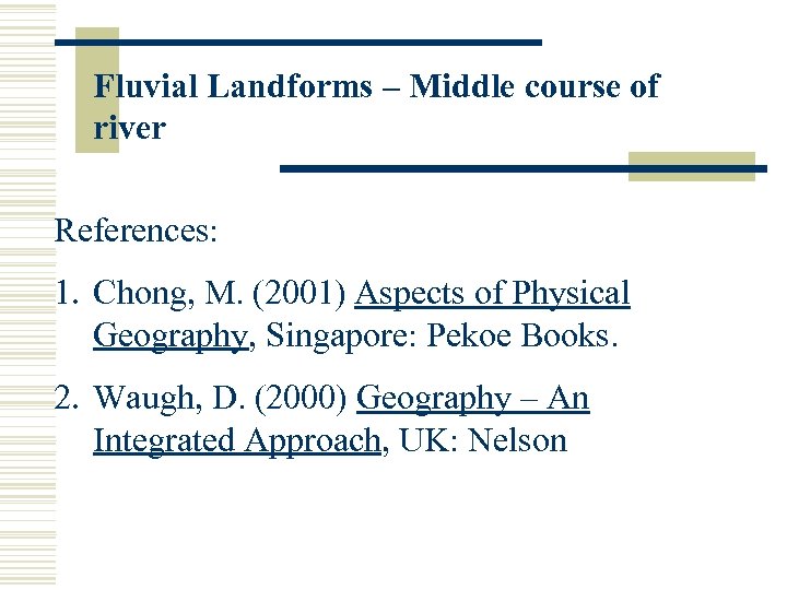 Fluvial Landforms – Middle course of river References: 1. Chong, M. (2001) Aspects of