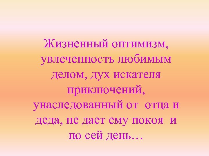 Жизненный оптимизм, увлеченность любимым делом, дух искателя приключений, унаследованный от отца и деда, не