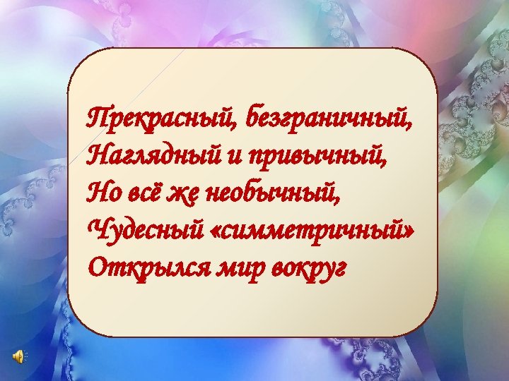 Прекрасный, безграничный, Наглядный и привычный, Но всё же необычный, Чудесный «симметричный» Открылся мир вокруг