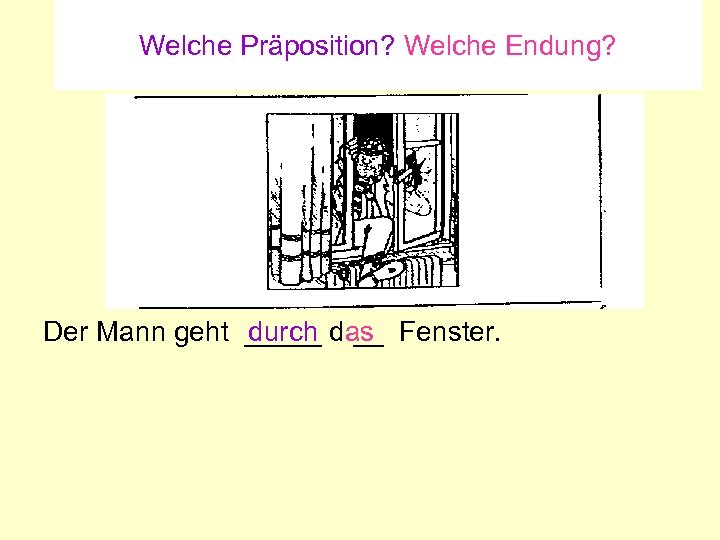 Welche Präposition? Welche Endung? durch __ Der Mann geht _____ das Fenster. 