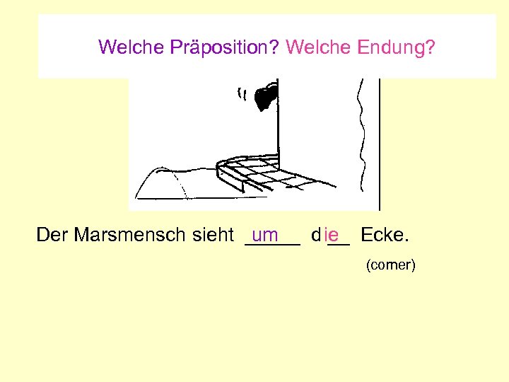 Welche Präposition? Welche Endung? um Der Marsmensch sieht _____ d ie Ecke. __ (corner)