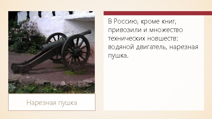 В Россию, кроме книг, привозили и множество технических новшеств: водяной двигатель, нарезная пушка. Нарезная
