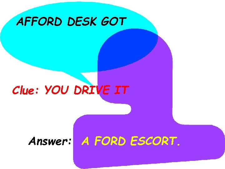 AFFORD DESK GOT Clue: YOU DRIVE IT Answer: A FORD ESCORT. 