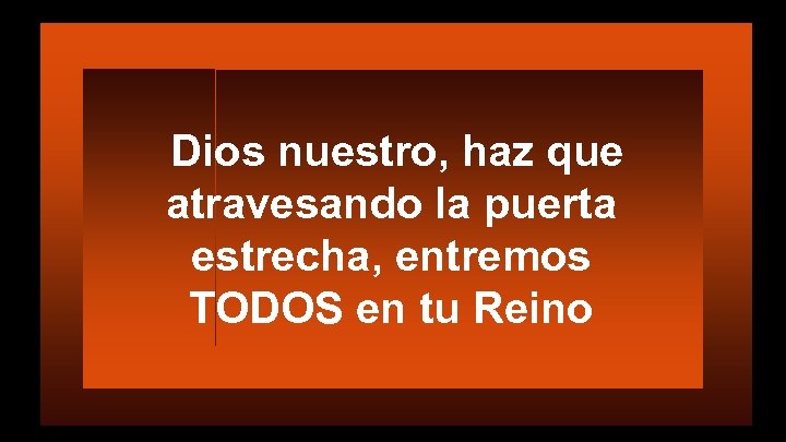 Dios nuestro, haz que atravesando la puerta estrecha, entremos TODOS en tu Reino 