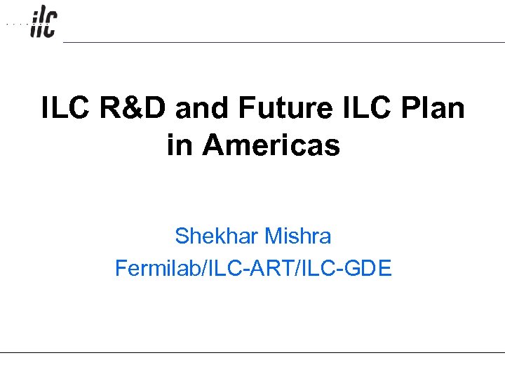 ILC R&D and Future ILC Plan in Americas Shekhar Mishra Fermilab/ILC-ART/ILC-GDE 