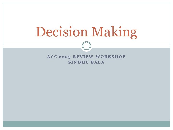 Decision Making ACC 2203 REVIEW WORKSHOP SINDHU BALA 