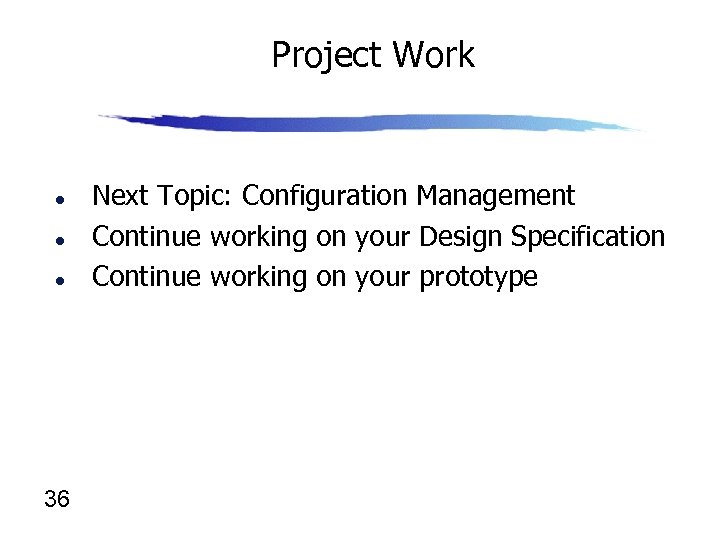 Project Work l l l 36 Next Topic: Configuration Management Continue working on your