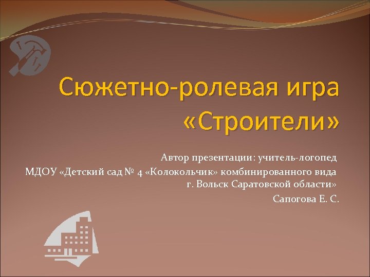 Сюжетно-ролевая игра «Строители» Автор презентации: учитель-логопед МДОУ «Детский сад № 4 «Колокольчик» комбинированного вида